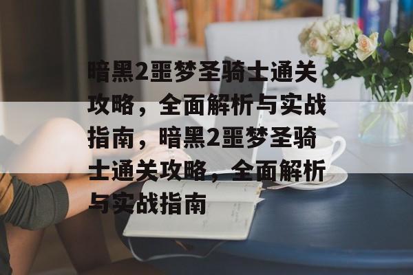 暗黑2噩梦圣骑士通关攻略，全面解析与实战指南，暗黑2噩梦圣骑士通关攻略，全面解析与实战指南