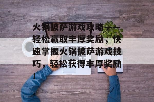 火锅披萨游戏攻略——轻松赢取丰厚奖励，快速掌握火锅披萨游戏技巧，轻松获得丰厚奖励！
