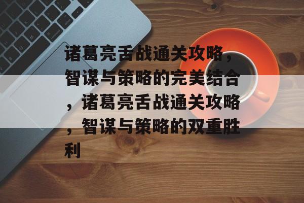 诸葛亮舌战通关攻略,智谋与策略的完美结合,诸葛亮舌战通关攻略,智谋与策略的双重胜利 诸葛亮舌战通关攻略,智谋与策略的完美结合,诸葛亮舌战通关攻略,智谋与策略的双重胜利