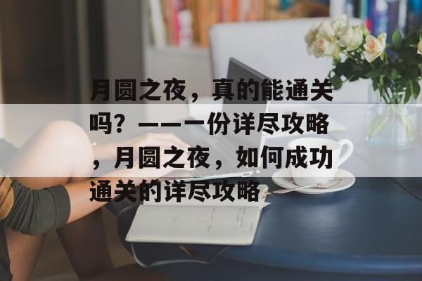 月圆之夜,真的能通关吗?——一份详尽攻略,月圆之夜,如何成功通关的详尽攻略 月圆之夜,真的能通关吗?——一份详尽攻略,月圆之夜,如何成功通关的详尽攻略