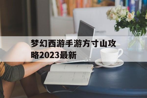 梦幻西游手游方寸山攻略2023最新 梦幻西游手游方寸山攻略2023最新