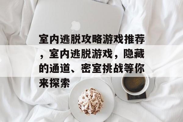 室内逃脱攻略游戏推荐,室内逃脱游戏,隐藏的通道、密室挑战等你来探索 室内逃脱攻略游戏推荐,室内逃脱游戏,隐藏的通道、密室挑战等你来探索