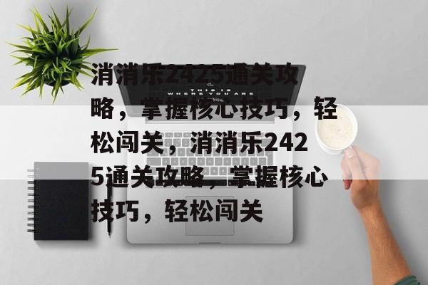 消消乐2425通关攻略，掌握核心技巧，轻松闯关，消消乐2425通关攻略，掌握核心技巧，轻松闯关