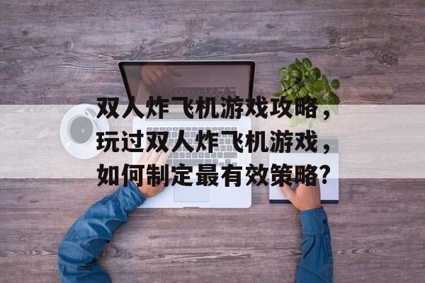 双人炸飞机游戏攻略,玩过双人炸飞机游戏,如何制定最有效策略? 双人炸飞机游戏攻略,玩过双人炸飞机游戏,如何制定最有效策略?