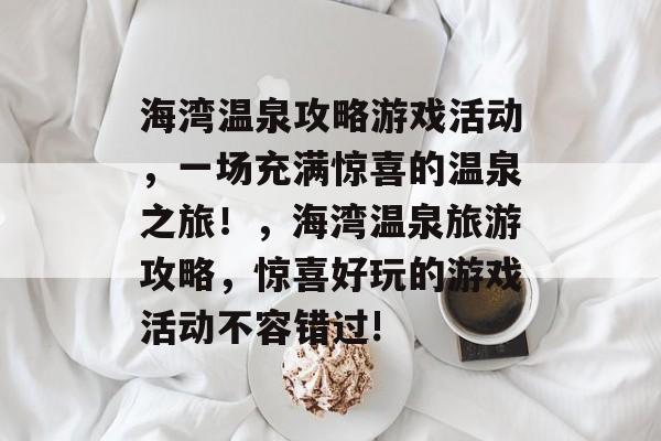 海湾温泉攻略游戏活动，一场充满惊喜的温泉之旅！，海湾温泉旅游攻略，惊喜好玩的游戏活动不容错过!