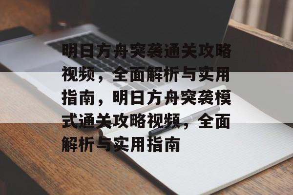 明日方舟突袭通关攻略视频,全面解析与实用指南,明日方舟突袭模式通关攻略视频,全面解析与实用指南 明日方舟突袭通关攻略视频,全面解析与实用指南,明日方舟突袭模式通关攻略视频,全面解析与实用指南