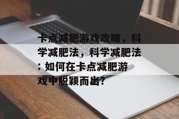 卡点减肥游戏攻略,科学减肥法,科学减肥法: 如何在卡点减肥游戏中脱颖而出? 卡点减肥游戏攻略,科学减肥法,科学减肥法: 如何在卡点减肥游戏中脱颖而出?