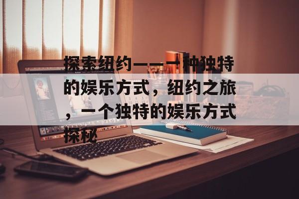 探索纽约——一种独特的娱乐方式,纽约之旅,一个独特的娱乐方式探秘 探索纽约——一种独特的娱乐方式,纽约之旅,一个独特的娱乐方式探秘