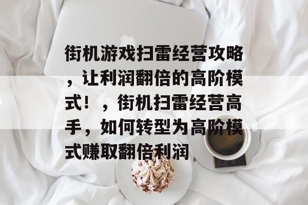 街机游戏扫雷经营攻略，让利润翻倍的高阶模式！，街机扫雷经营高手，如何转型为高阶模式赚取翻倍利润