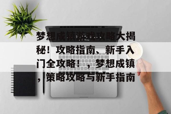 梦想成镇游戏攻略大揭秘!攻略指南、新手入门全攻略!,梦想成镇,策略攻略与新手指南 梦想成镇游戏攻略大揭秘!攻略指南、新手入门全攻略!,梦想成镇,策略攻略与新手指南