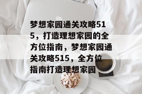 梦想家园通关攻略515,打造理想家园的全方位指南,梦想家园通关攻略515,全方位指南打造理想家园 梦想家园通关攻略515,打造理想家园的全方位指南,梦想家园通关攻略515,全方位指南打造理想家园