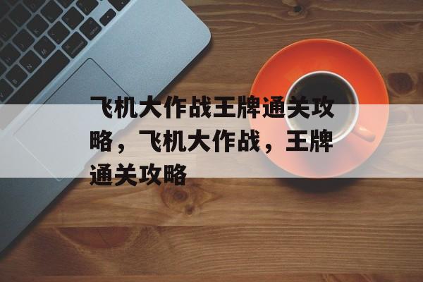 飞机大作战王牌通关攻略,飞机大作战,王牌通关攻略 飞机大作战王牌通关攻略,飞机大作战,王牌通关攻略