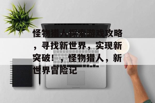 怪物猎人探索游戏攻略,寻找新世界,实现新突破!,怪物猎人,新世界冒险记 怪物猎人探索游戏攻略,寻找新世界,实现新突破!,怪物猎人,新世界冒险记