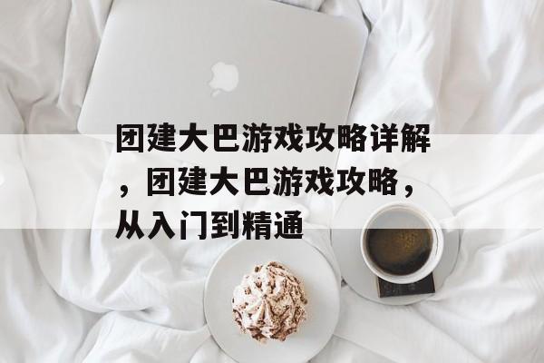 团建大巴游戏攻略详解,团建大巴游戏攻略,从入门到精通 团建大巴游戏攻略详解,团建大巴游戏攻略,从入门到精通