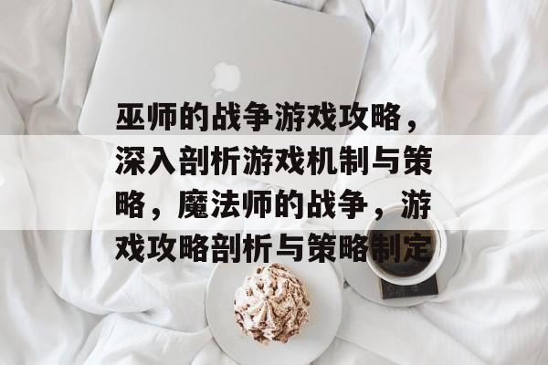 巫师的战争游戏攻略,深入剖析游戏机制与策略,魔法师的战争,游戏攻略剖析与策略制定 巫师的战争游戏攻略,深入剖析游戏机制与策略,魔法师的战争,游戏攻略剖析与策略制定