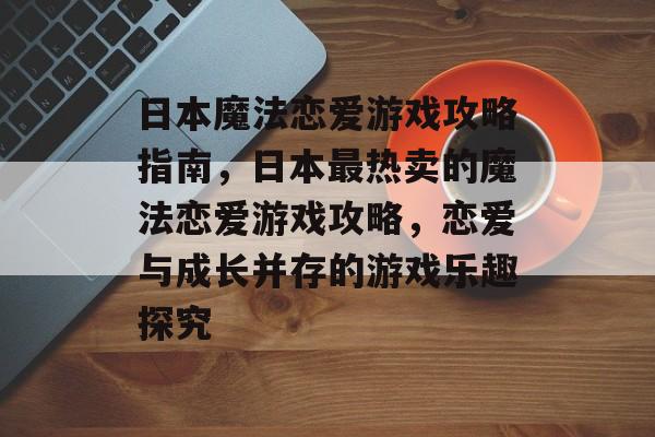 日本魔法恋爱游戏攻略指南,日本最热卖的魔法恋爱游戏攻略,恋爱与成长并存的游戏乐趣探究 日本魔法恋爱游戏攻略指南,日本最热卖的魔法恋爱游戏攻略,恋爱与成长并存的游戏乐趣探究