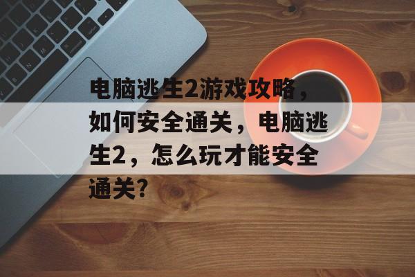 电脑逃生2游戏攻略,如何安全通关,电脑逃生2,怎么玩才能安全通关? 电脑逃生2游戏攻略,如何安全通关,电脑逃生2,怎么玩才能安全通关?