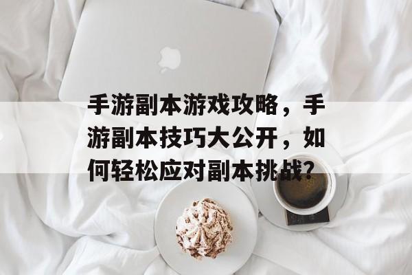 手游副本游戏攻略,手游副本技巧大公开,如何轻松应对副本挑战? 手游副本游戏攻略,手游副本技巧大公开,如何轻松应对副本挑战?