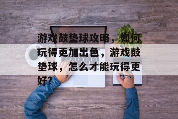 游戏鼓垫球攻略,如何玩得更加出色,游戏鼓垫球,怎么才能玩得更好? 游戏鼓垫球攻略,如何玩得更加出色,游戏鼓垫球,怎么才能玩得更好?