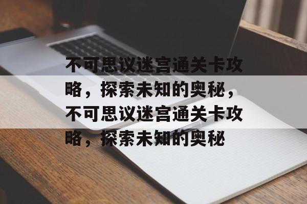 不可思议迷宫通关卡攻略，探索未知的奥秘，不可思议迷宫通关卡攻略，探索未知的奥秘