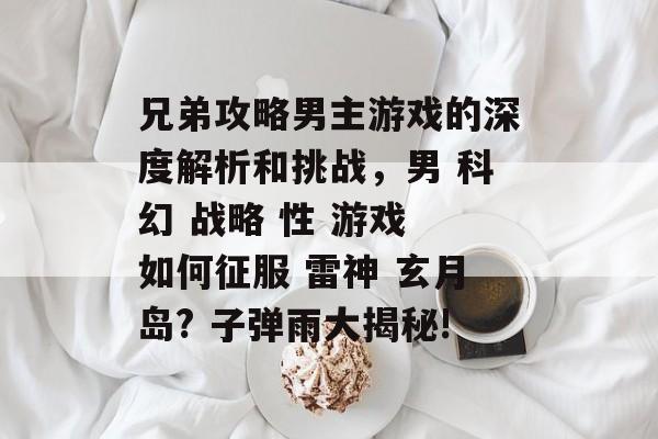 兄弟攻略男主游戏的深度解析和挑战，男 科幻 战略 性 游戏 如何征服 雷神 玄月岛? 子弹雨大揭秘!