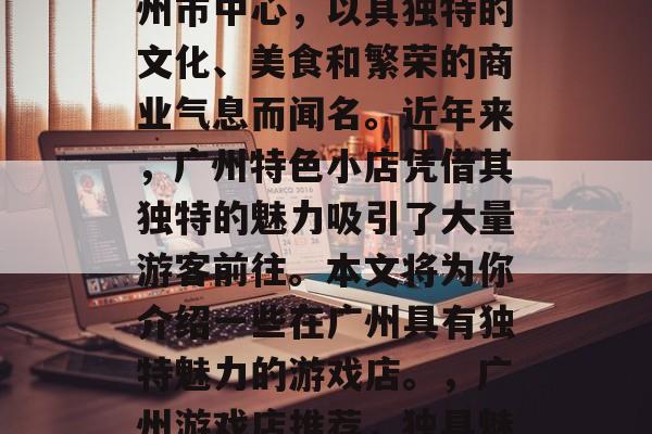 广州位于中国广东省广州市中心，以其独特的文化、美食和繁荣的商业气息而闻名。近年来，广州特色小店凭借其独特的魅力吸引了大量游客前往。本文将为你介绍一些在广州具有独特魅力的游戏店。，广州游戏店推荐，独具魅力的游戏天堂