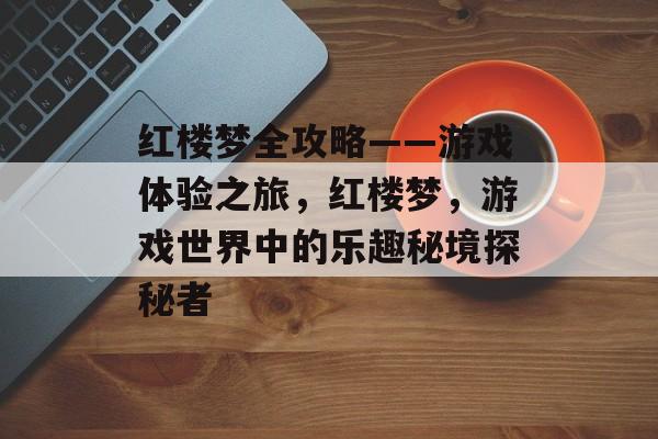 红楼梦全攻略——游戏体验之旅,红楼梦,游戏世界中的乐趣秘境探秘者 红楼梦全攻略——游戏体验之旅,红楼梦,游戏世界中的乐趣秘境探秘者