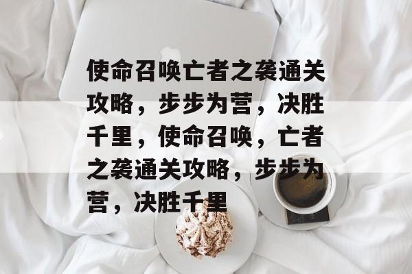 使命召唤亡者之袭通关攻略,步步为营,决胜千里,使命召唤,亡者之袭通关攻略,步步为营,决胜千里 使命召唤亡者之袭通关攻略,步步为营,决胜千里,使命召唤,亡者之袭通关攻略,步步为营,决胜千里