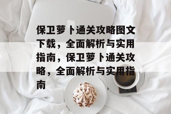 保卫萝卜通关攻略图文下载,全面解析与实用指南,保卫萝卜通关攻略,全面解析与实用指南 保卫萝卜通关攻略图文下载,全面解析与实用指南,保卫萝卜通关攻略,全面解析与实用指南