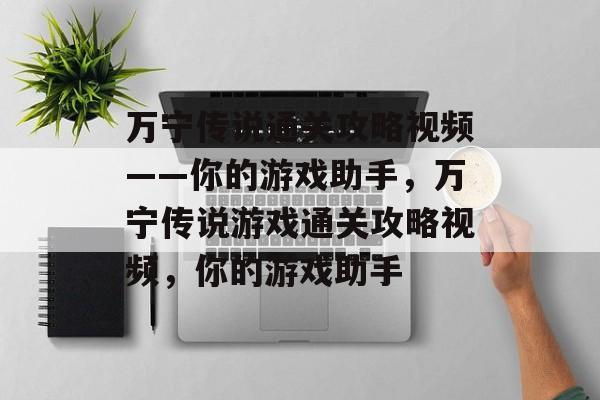 万宁传说通关攻略视频——你的游戏助手,万宁传说游戏通关攻略视频,你的游戏助手 万宁传说通关攻略视频——你的游戏助手,万宁传说游戏通关攻略视频,你的游戏助手