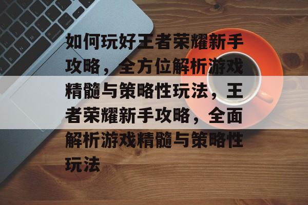 如何玩好王者荣耀新手攻略,全方位解析游戏精髓与策略性玩法,王者荣耀新手攻略,全面解析游戏精髓与策略性玩法 如何玩好王者荣耀新手攻略,全方位解析游戏精髓与策略性玩法,王者荣耀新手攻略,全面解析游戏精髓与策略性玩法