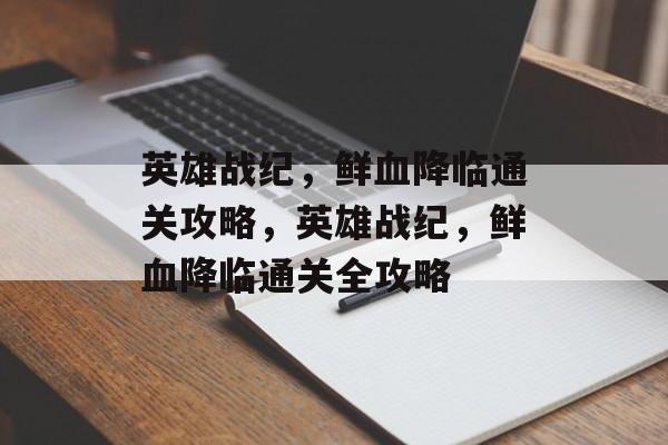 英雄战纪,鲜血降临通关攻略,英雄战纪,鲜血降临通关全攻略 英雄战纪,鲜血降临通关攻略,英雄战纪,鲜血降临通关全攻略