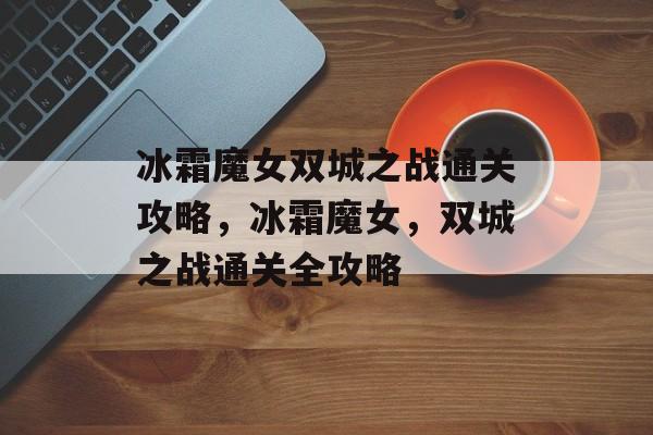 冰霜魔女双城之战通关攻略,冰霜魔女,双城之战通关全攻略 冰霜魔女双城之战通关攻略,冰霜魔女,双城之战通关全攻略