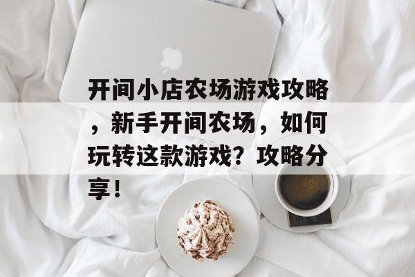 开间小店农场游戏攻略，新手开间农场，如何玩转这款游戏？攻略分享！