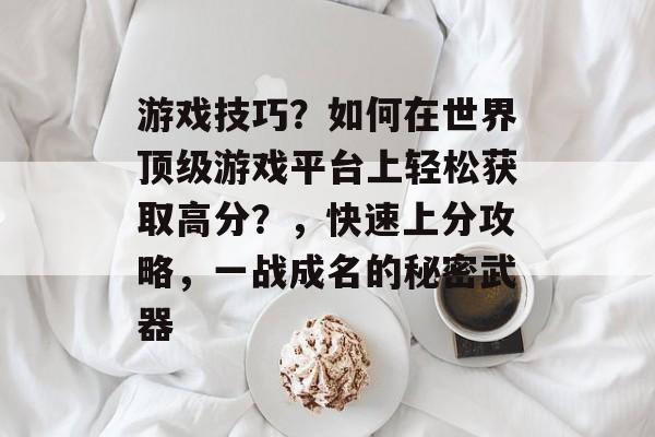 游戏技巧？如何在世界顶级游戏平台上轻松获取高分？，快速上分攻略，一战成名的秘密武器
