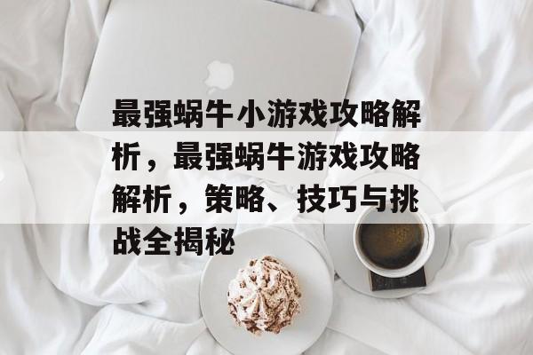 最强蜗牛小游戏攻略解析，最强蜗牛游戏攻略解析，策略、技巧与挑战全揭秘