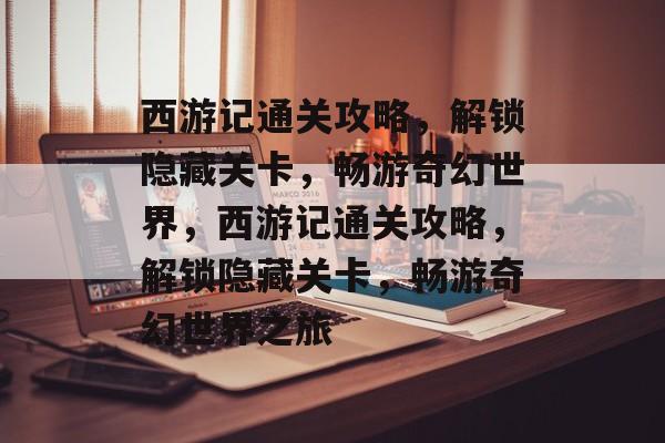 西游记通关攻略,解锁隐藏关卡,畅游奇幻世界,西游记通关攻略,解锁隐藏关卡,畅游奇幻世界之旅 西游记通关攻略,解锁隐藏关卡,畅游奇幻世界,西游记通关攻略,解锁隐藏关卡,畅游奇幻世界之旅