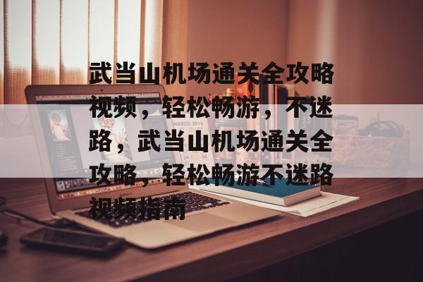 武当山机场通关全攻略视频,轻松畅游,不迷路,武当山机场通关全攻略,轻松畅游不迷路视频指南 武当山机场通关全攻略视频,轻松畅游,不迷路,武当山机场通关全攻略,轻松畅游不迷路视频指南