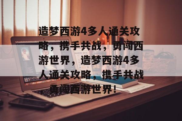 造梦西游4多人通关攻略,携手共战,勇闯西游世界,造梦西游4多人通关攻略,携手共战,勇闯西游世界! 造梦西游4多人通关攻略,携手共战,勇闯西游世界,造梦西游4多人通关攻略,携手共战,勇闯西游世界!