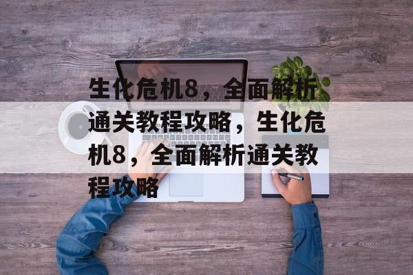 生化危机8,全面解析通关教程攻略,生化危机8,全面解析通关教程攻略 生化危机8,全面解析通关教程攻略,生化危机8,全面解析通关教程攻略