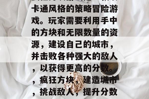 疯狂方块游戏是一款以卡通风格的策略冒险游戏。玩家需要利用手中的方块和无限数量的资源,建设自己的城市,并击败各种强大的敌人,以获得更高的分数。,疯狂方块,建造城市,挑战敌人,提升分数! 疯狂方块游戏是一款以卡通风格的策略冒险游戏。玩家需要利用手中的方块和无限数量的资源,建设自己的城市,并击败各种强大的敌人,以获得更高的分数。,疯狂方块,建造城市,挑战敌人,提升分数!