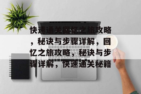 快速通关回忆之旅攻略,秘诀与步骤详解,回忆之旅攻略,秘诀与步骤详解,快速通关秘籍 快速通关回忆之旅攻略,秘诀与步骤详解,回忆之旅攻略,秘诀与步骤详解,快速通关秘籍