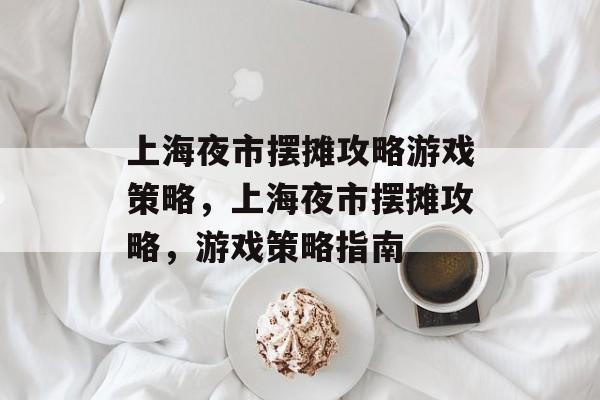 上海夜市摆摊攻略游戏策略,上海夜市摆摊攻略,游戏策略指南 上海夜市摆摊攻略游戏策略,上海夜市摆摊攻略,游戏策略指南