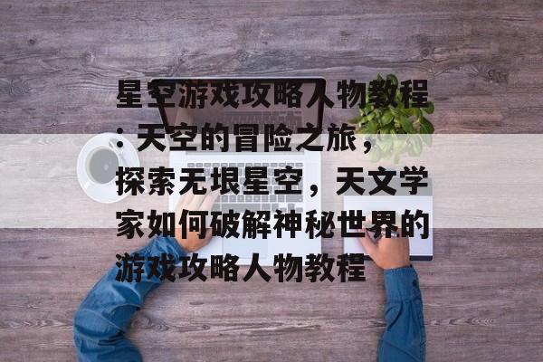 星空游戏攻略人物教程: 天空的冒险之旅,探索无垠星空,天文学家如何破解神秘世界的游戏攻略人物教程 星空游戏攻略人物教程: 天空的冒险之旅,探索无垠星空,天文学家如何破解神秘世界的游戏攻略人物教程