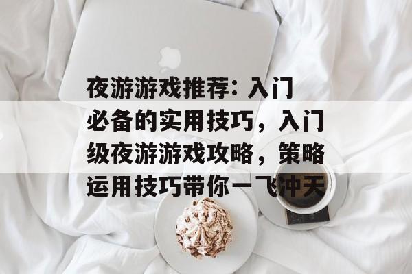 夜游游戏推荐: 入门必备的实用技巧,入门级夜游游戏攻略,策略运用技巧带你一飞冲天 夜游游戏推荐: 入门必备的实用技巧,入门级夜游游戏攻略,策略运用技巧带你一飞冲天