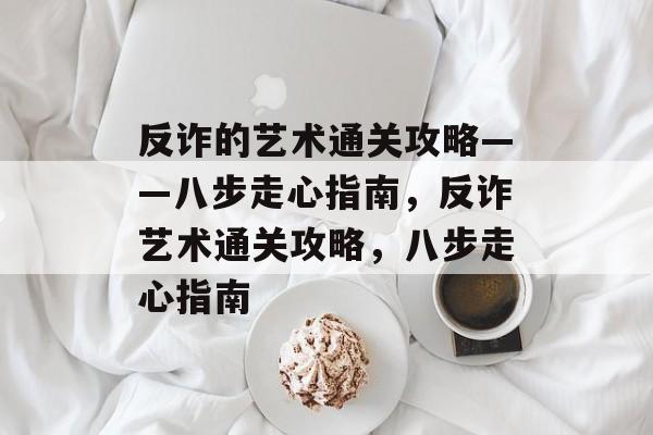 反诈的艺术通关攻略——八步走心指南，反诈艺术通关攻略，八步走心指南