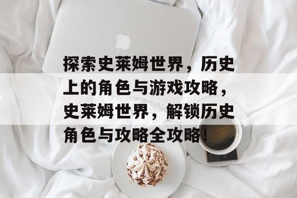 探索史莱姆世界,历史上的角色与游戏攻略,史莱姆世界,解锁历史角色与攻略全攻略! 探索史莱姆世界,历史上的角色与游戏攻略,史莱姆世界,解锁历史角色与攻略全攻略!