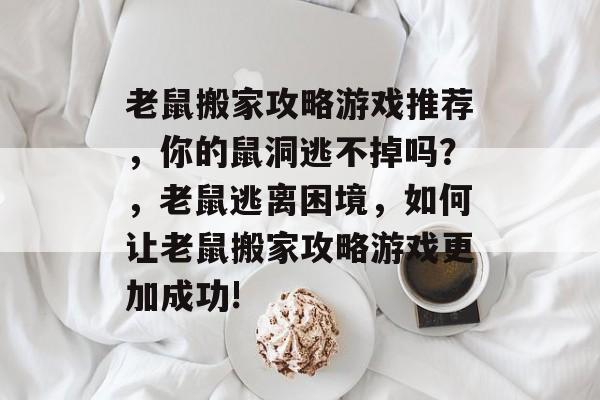 老鼠搬家攻略游戏推荐,你的鼠洞逃不掉吗?,老鼠逃离困境,如何让老鼠搬家攻略游戏更加成功! 老鼠搬家攻略游戏推荐,你的鼠洞逃不掉吗?,老鼠逃离困境,如何让老鼠搬家攻略游戏更加成功!