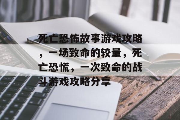死亡恐怖故事游戏攻略,一场致命的较量,死亡恐慌,一次致命的战斗游戏攻略分享 死亡恐怖故事游戏攻略,一场致命的较量,死亡恐慌,一次致命的战斗游戏攻略分享