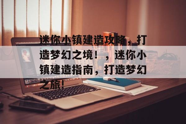 迷你小镇建造攻略，打造梦幻之境！，迷你小镇建造指南，打造梦幻之旅!